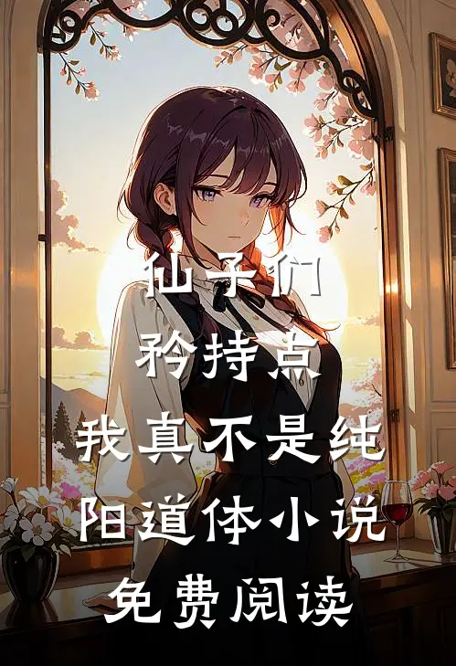 仙子们矜持点，我真不是纯阳道体小说免费阅读