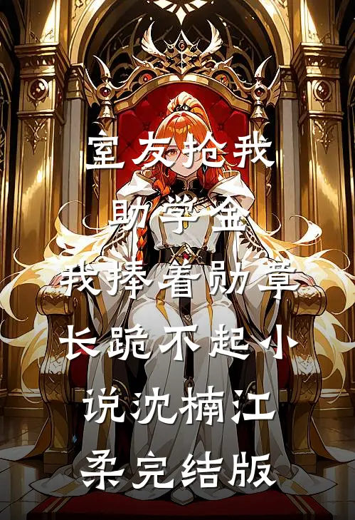 室友抢我助学金，我捧着勋章长跪不起小说沈楠江柔完结版