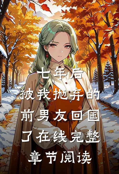 七年后,被我抛弃的前男友回国了在线完整章节阅读