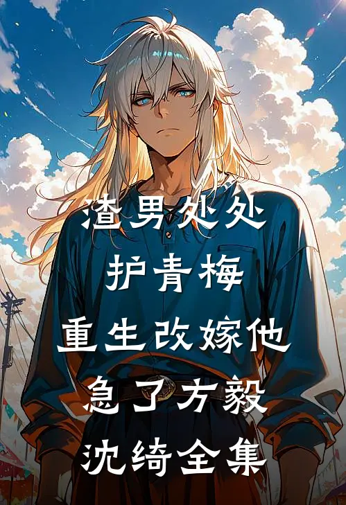 渣男处处护青梅，重生改嫁他急了方毅沈绮全集