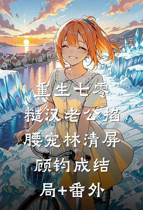 重生七零：糙汉老公掐腰宠林清屏顾钧成结局+番外