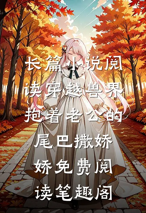 长篇小说阅读穿越兽界抱着老公的尾巴撒娇娇免费阅读笔趣阁