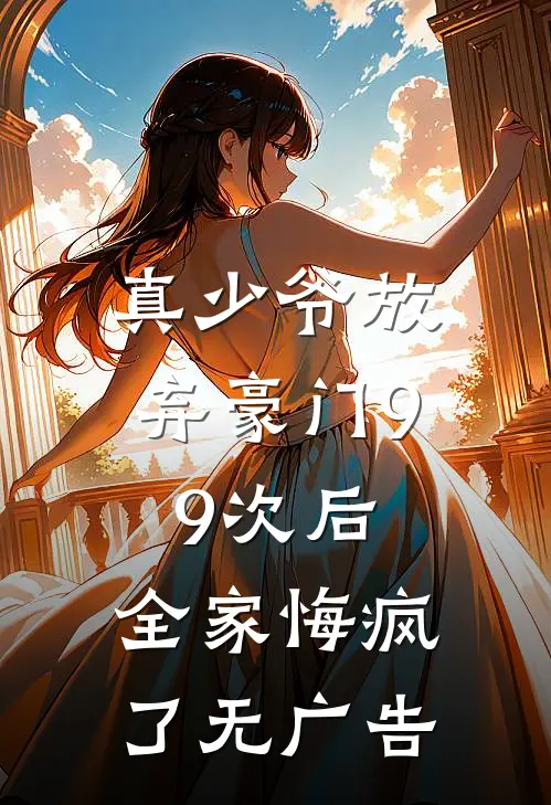 真少爷放弃豪门99次后，全家悔疯了无广告