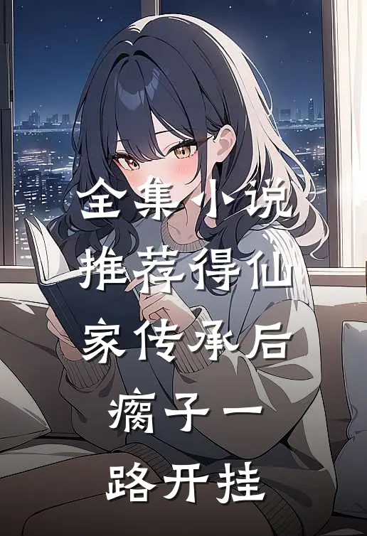 全集小说推荐得仙家传承后，瘸子一路开挂