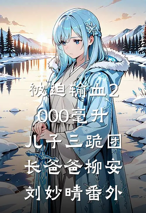 被迫输血2000毫升，儿子三跪团长爸爸柳安刘妙晴番外