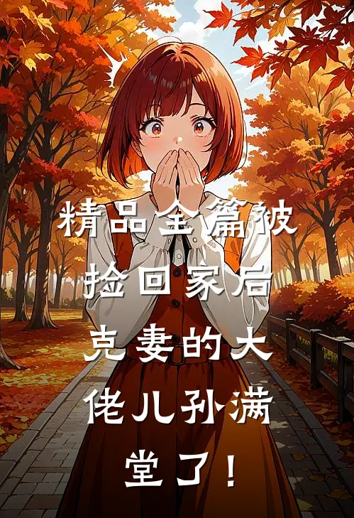 精品全篇被捡回家后，克妻的大佬儿孙满堂了！