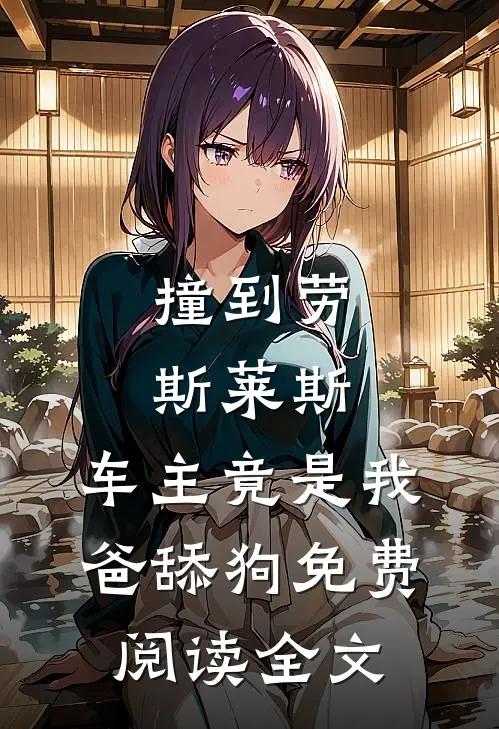 撞到劳斯莱斯，车主竟是我爸舔狗免费阅读全文