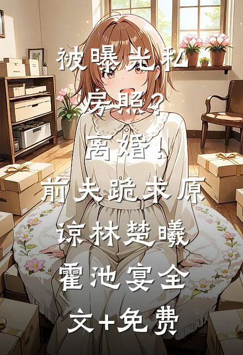 被曝光私房照？离婚！前夫跪求原谅林楚曦霍池宴全文+免费