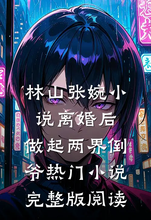林山张婉小说离婚后，做起两界倒爷热门小说完整版阅读