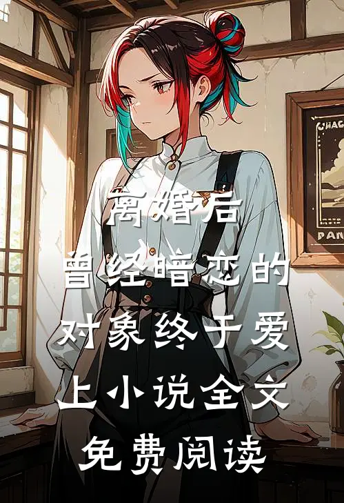离婚后，曾经暗恋的对象终于爱上小说全文免费阅读