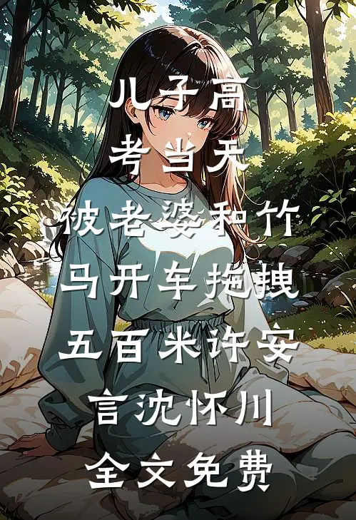 儿子高考当天，被老婆和竹马开车拖拽五百米许安言沈怀川全文免费