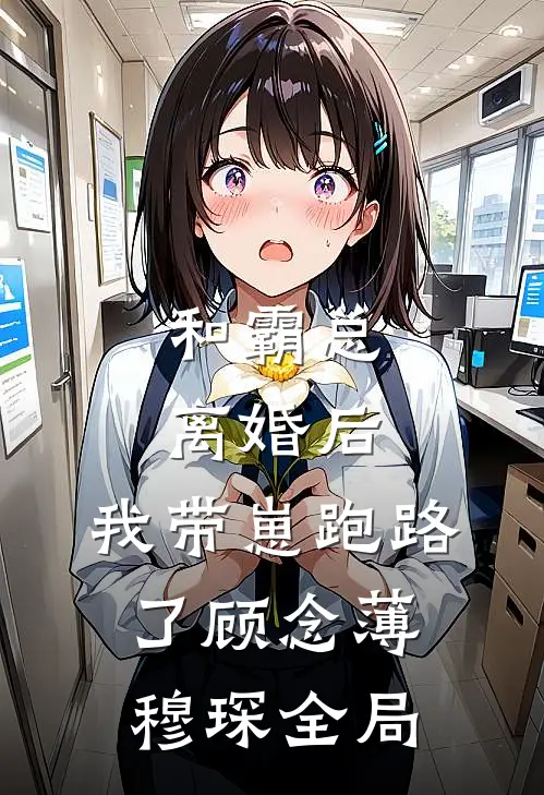 和霸总离婚后，我带崽跑路了顾念薄穆琛全局