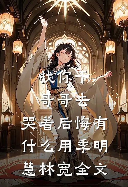 找你干哥哥去，哭着后悔有什么用季明慧林宽全文