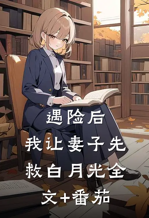 遇险后，我让妻子先救白月光全文+番茄