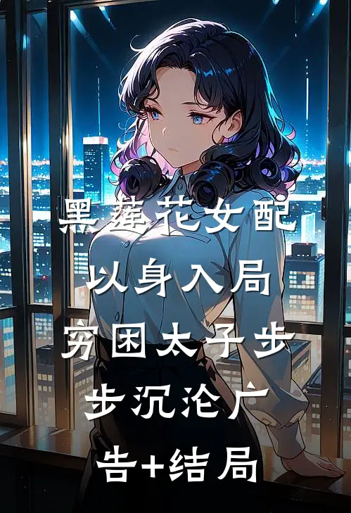黑莲花女配以身入局，穷困太子步步沉沦广告+结局