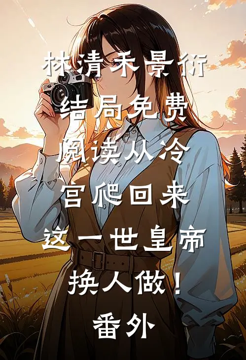 林清禾景衍结局免费阅读从冷宫爬回来，这一世皇帝换人做！番外