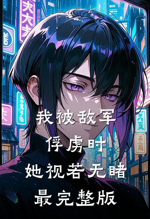 我被敌军俘虏时，她视若无睹最完整版
