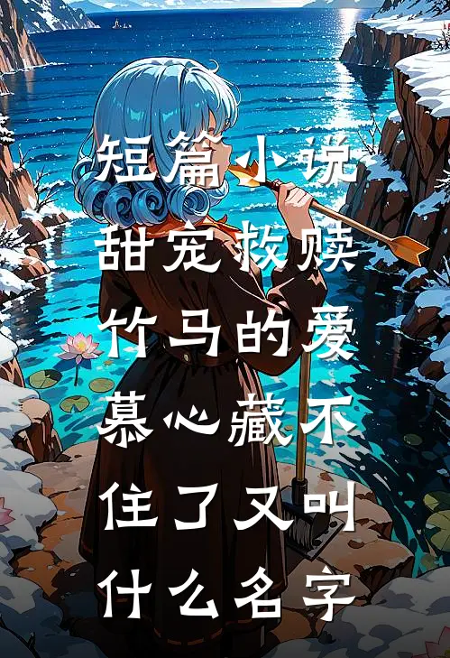 短篇小说甜宠救赎:竹马的爱慕心藏不住了又叫什么名字
