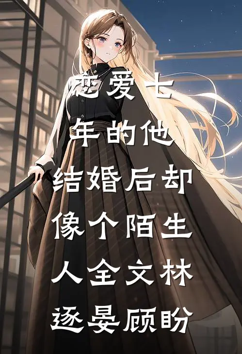 恋爱七年的他，结婚后却像个陌生人全文林逐晏顾盼