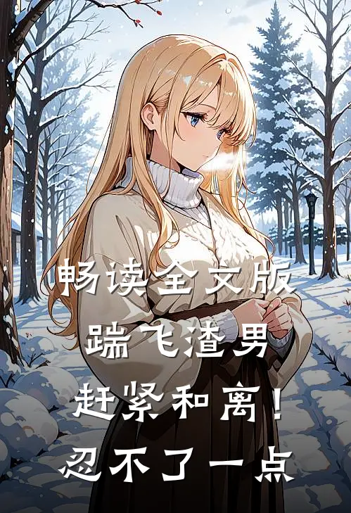 畅读全文版踹飞渣男，赶紧和离！忍不了一点