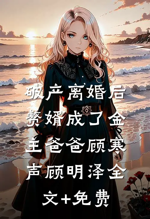 破产离婚后，赘婿成了金主爸爸顾寒声顾明泽全文+免费