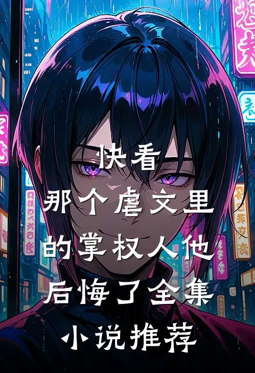 快看，那个虐文里的掌权人他后悔了全集小说推荐