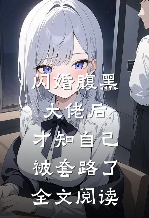 闪婚腹黑大佬后，才知自己被套路了全文阅读