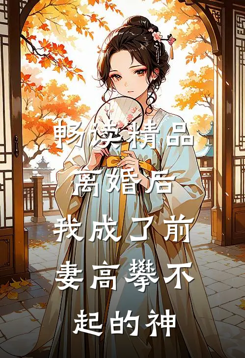 畅读精品离婚后，我成了前妻高攀不起的神