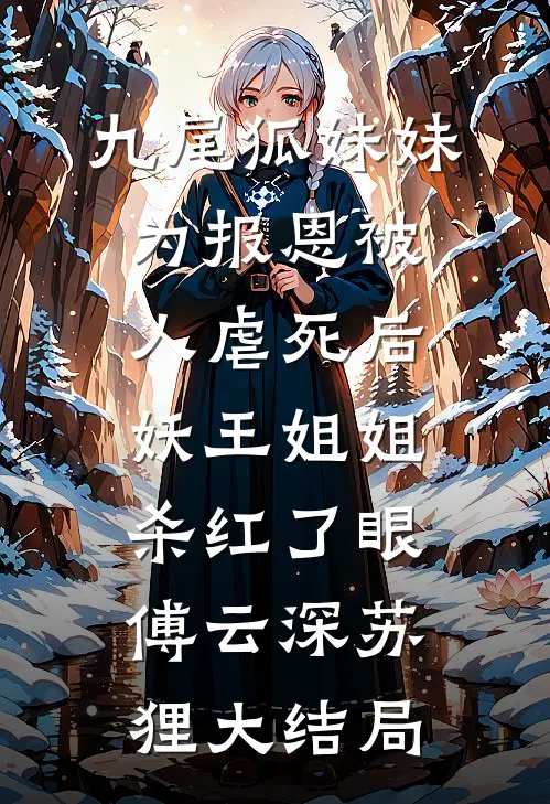 九尾狐妹妹为报恩被人虐死后，妖王姐姐杀红了眼傅云深苏狸大结局