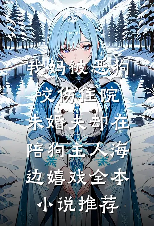 我妈被恶狗咬伤住院，未婚夫却在陪狗主人海边嬉戏全本小说推荐