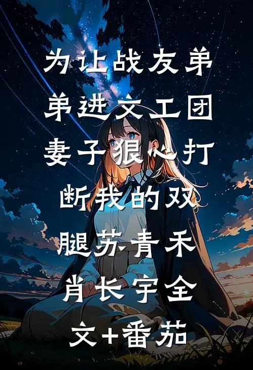 为让战友弟弟进文工团，妻子狠心打断我的双腿苏青禾肖长宇全文+番茄