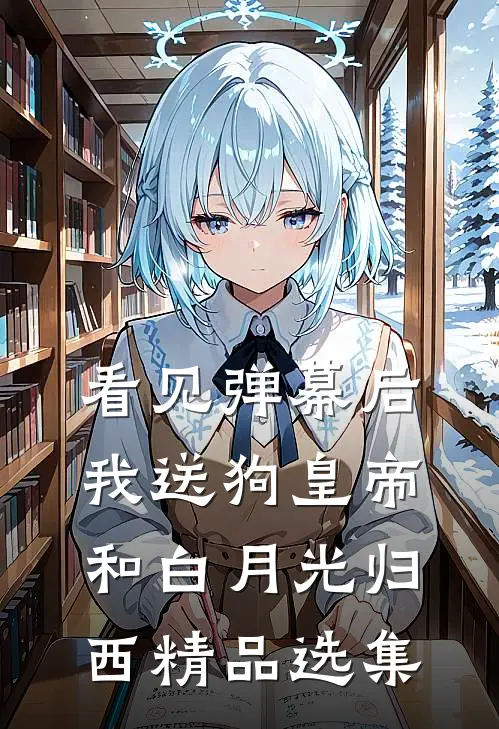 看见弹幕后，我送狗皇帝和白月光归西精品选集