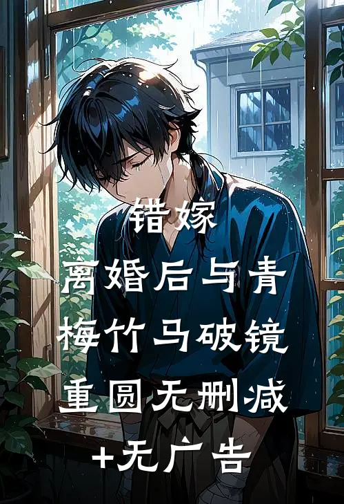 错嫁，离婚后与青梅竹马破镜重圆无删减+无广告
