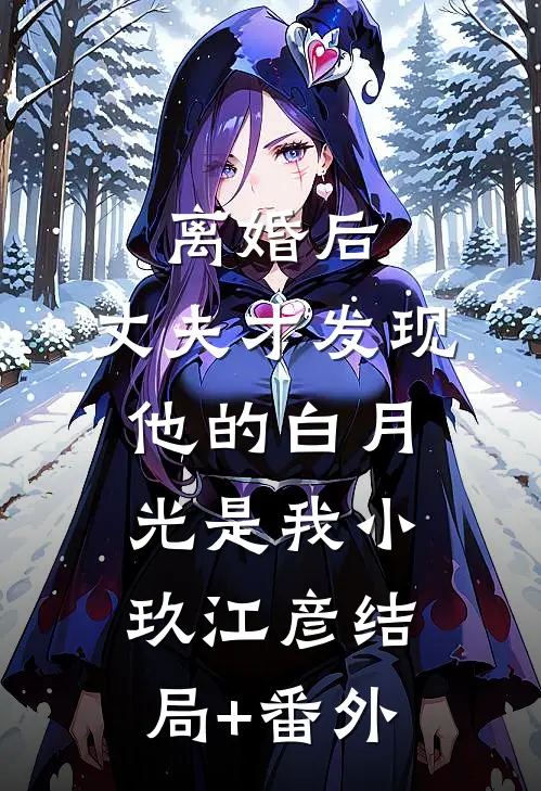 离婚后，丈夫才发现他的白月光是我小玖江彦结局+番外