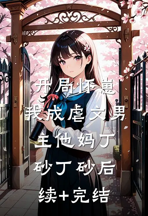 开局怀崽，我成虐文男主他妈丁砂丁砂后续+完结