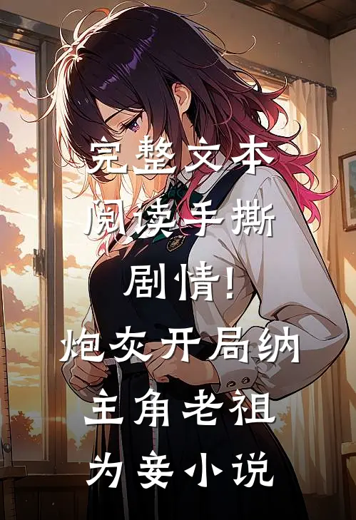 完整文本阅读手撕剧情!炮灰开局纳主角老祖为妾小说