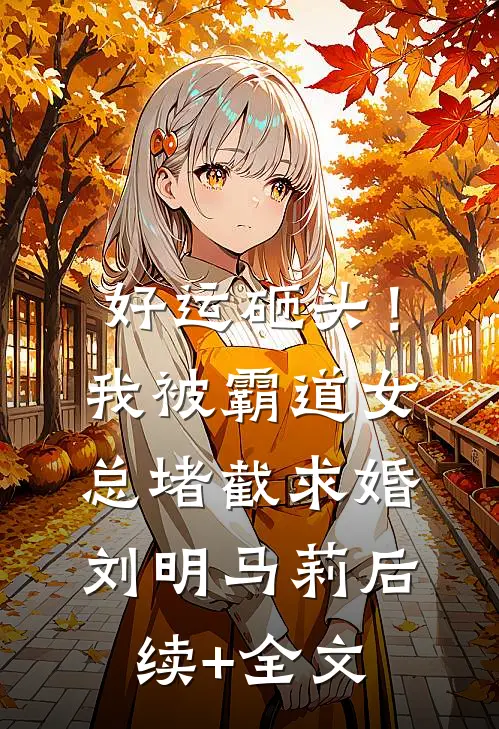 好运砸头！我被霸道女总堵截求婚刘明马莉后续+全文