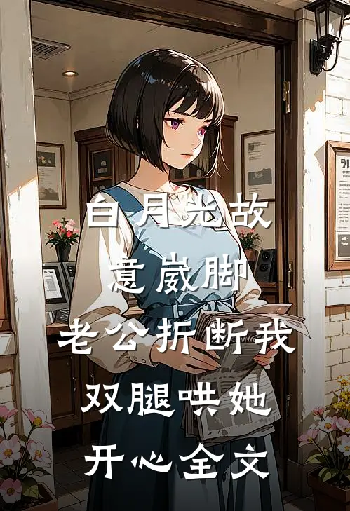 白月光故意崴脚，老公折断我双腿哄她开心全文