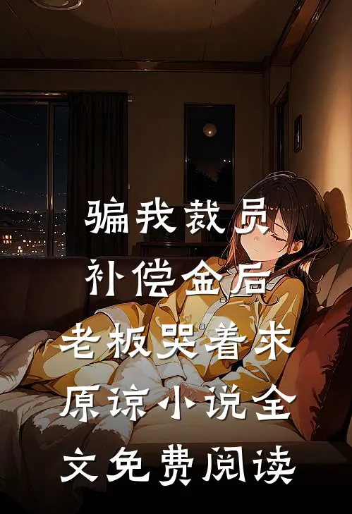 骗我裁员补偿金后，老板哭着求原谅小说全文免费阅读