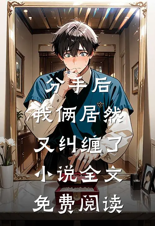 分手后，我俩居然又纠缠了小说全文免费阅读