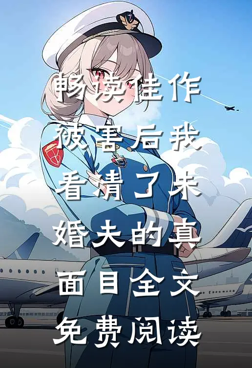 畅读佳作被害后我看清了未婚夫的真面目全文免费阅读