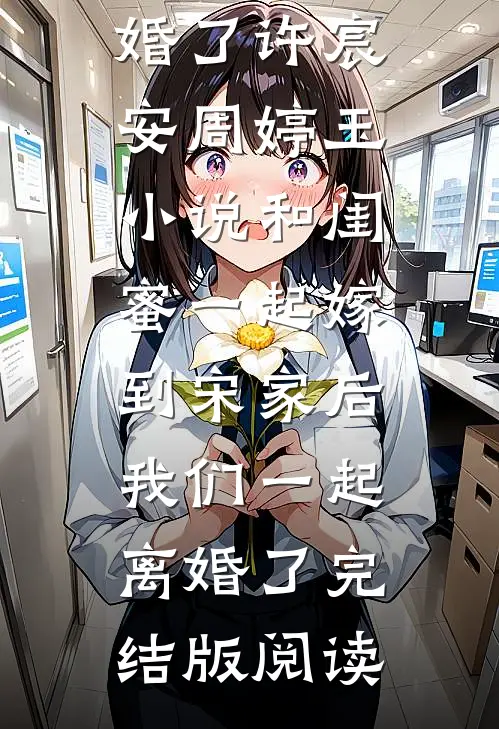和闺蜜一起嫁到宋家后，我们一起离婚了许宸安周婷玉小说_和闺蜜一起嫁到宋家后，我们一起离婚了完结版阅读