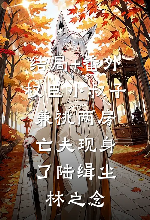 结局+番外权臣小叔子兼祧两房，亡夫现身了陆缉尘林之念