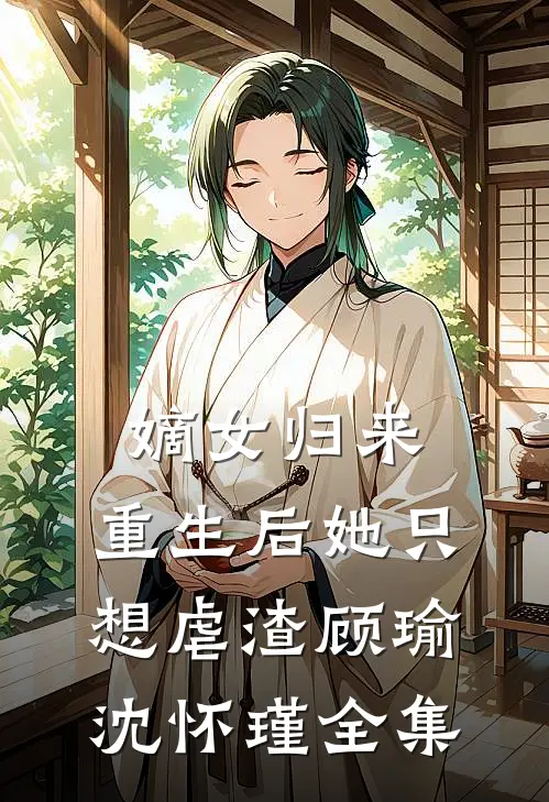 嫡女归来：重生后她只想虐渣顾瑜沈怀瑾全集