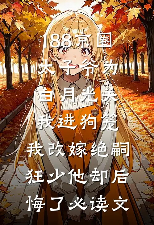 188京圈太子爷为白月光关我进狗笼，我改嫁绝嗣狂少他却后悔了必读文