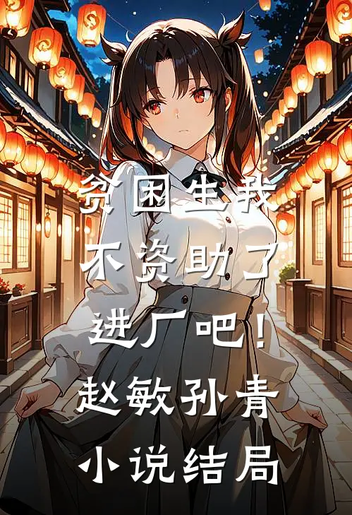 贫困生我不资助了，进厂吧！赵敏孙青小说结局