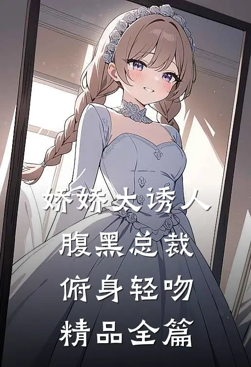 娇娇太诱人，腹黑总裁俯身轻吻精品全篇
