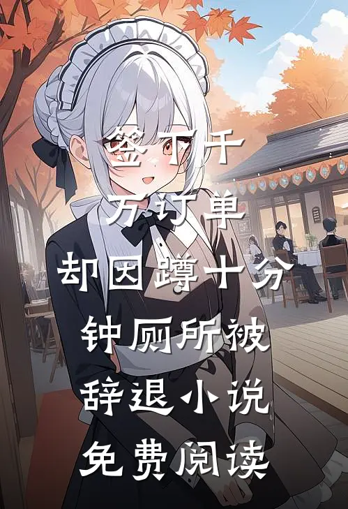 签下千万订单，却因蹲十分钟厕所被辞退小说免费阅读