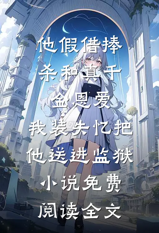 他假借捧杀和真千金恩爱，我装失忆把他送进监狱小说免费阅读全文