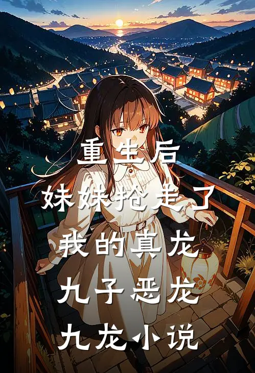重生后，妹妹抢走了我的真龙九子恶龙九龙小说